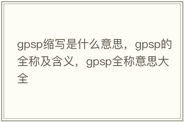 gpsp縮寫(xiě)是什么意思，gpsp的全稱及含義，gpsp全稱意思大全