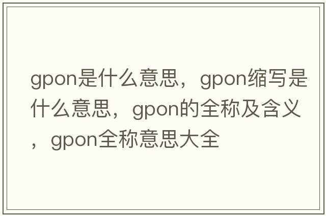 gpon是什么意思，gpon縮寫是什么意思，gpon的全稱及含義，gpon全稱意思大全