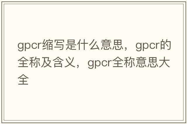 gpcr縮寫(xiě)是什么意思，gpcr的全稱及含義，gpcr全稱意思大全