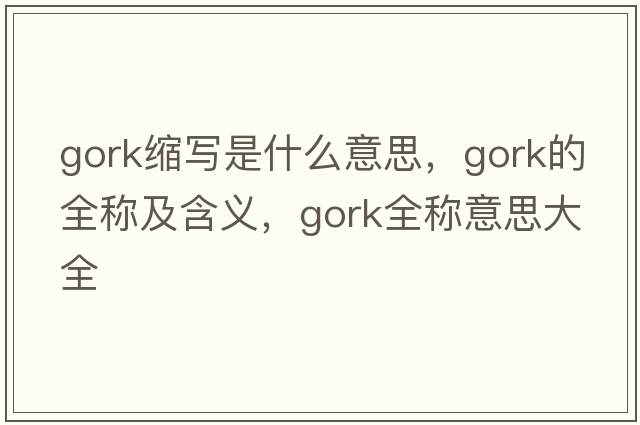 gork縮寫是什么意思，gork的全稱及含義，gork全稱意思大全
