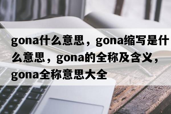 gona什么意思，gona縮寫是什么意思，gona的全稱及含義，gona全稱意思大全