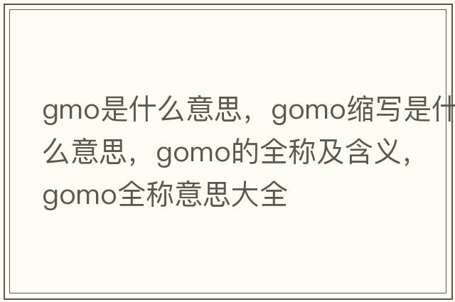 gmo是什么意思，gomo縮寫是什么意思，gomo的全稱及含義，gomo全稱意思大全