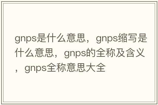 gnps是什么意思，gnps縮寫是什么意思，gnps的全稱及含義，gnps全稱意思大全