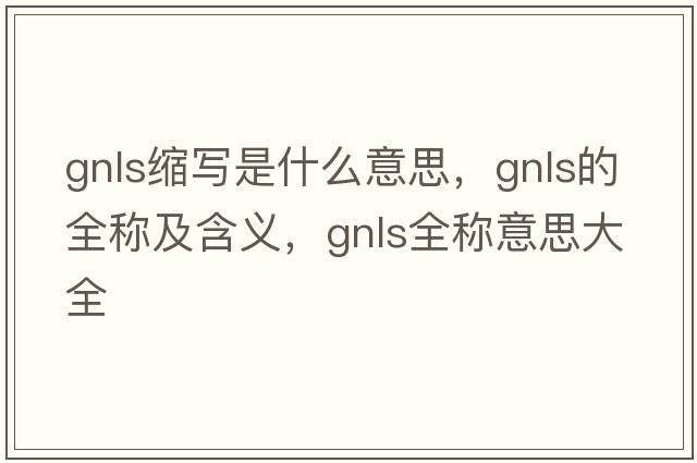 gnls縮寫是什么意思，gnls的全稱及含義，gnls全稱意思大全