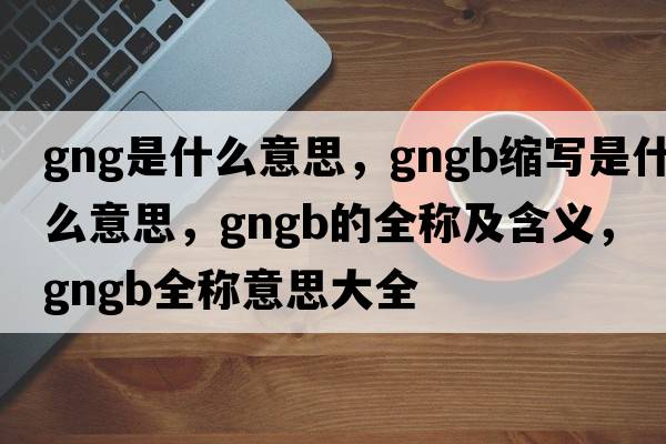 gng是什么意思，gngb縮寫是什么意思，gngb的全稱及含義，gngb全稱意思大全