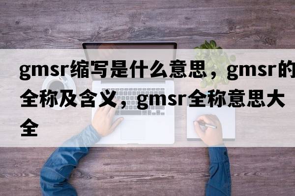 gmsr縮寫是什么意思，gmsr的全稱及含義，gmsr全稱意思大全