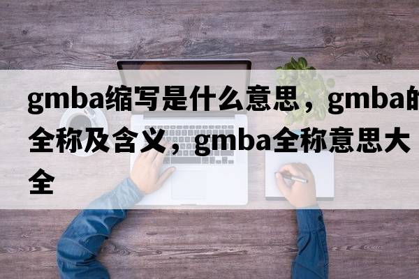gmba縮寫是什么意思，gmba的全稱及含義，gmba全稱意思大全
