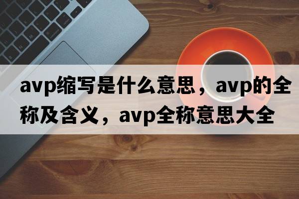 avp縮寫是什么意思，avp的全稱及含義，avp全稱意思大全