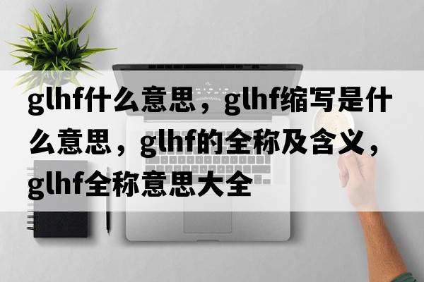 glhf什么意思，glhf縮寫是什么意思，glhf的全稱及含義，glhf全稱意思大全