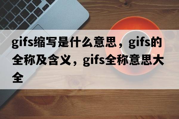 gifs縮寫是什么意思，gifs的全稱及含義，gifs全稱意思大全