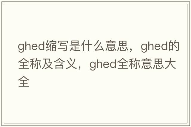 ghed縮寫是什么意思，ghed的全稱及含義，ghed全稱意思大全