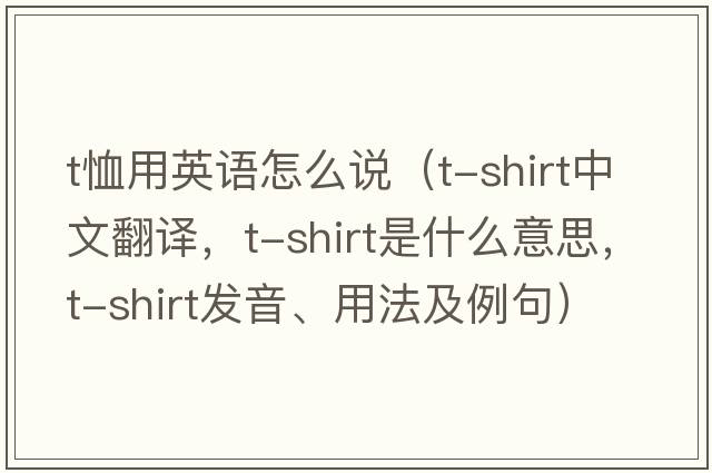 t恤用英語怎么說（T-shirt中文翻譯，T-shirt是什么意思，T-shirt發(fā)音、用法及例句）