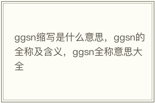 ggsn縮寫是什么意思，ggsn的全稱及含義，ggsn全稱意思大全