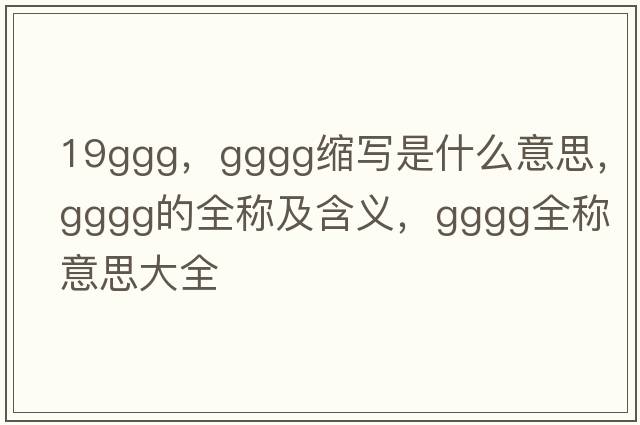 19ggg，gggg縮寫是什么意思，gggg的全稱及含義，gggg全稱意思大全