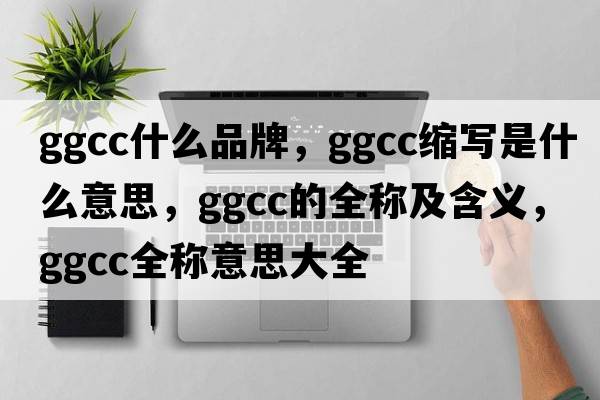 ggcc什么品牌，ggcc縮寫是什么意思，ggcc的全稱及含義，ggcc全稱意思大全
