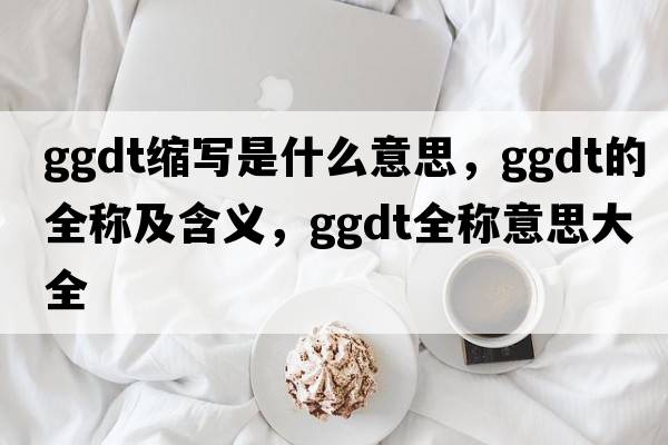 ggdt縮寫是什么意思，ggdt的全稱及含義，ggdt全稱意思大全