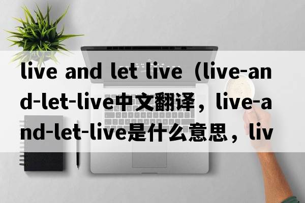 live and let live（live-and-let-live中文翻譯，live-and-let-live是什么意思，live-and-let-live發(fā)音、用法及例句）