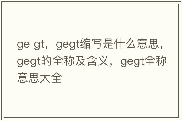 ge gt，gegt縮寫是什么意思，gegt的全稱及含義，gegt全稱意思大全