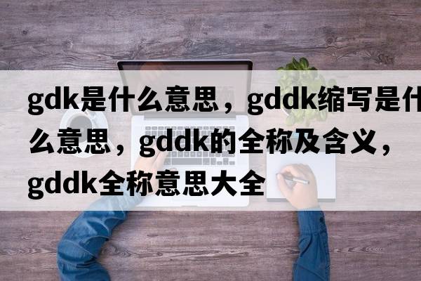gdk是什么意思，gddk縮寫是什么意思，gddk的全稱及含義，gddk全稱意思大全