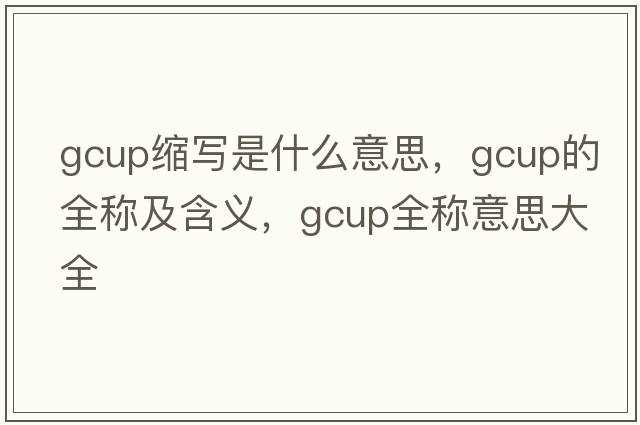 gcup縮寫是什么意思，gcup的全稱及含義，gcup全稱意思大全