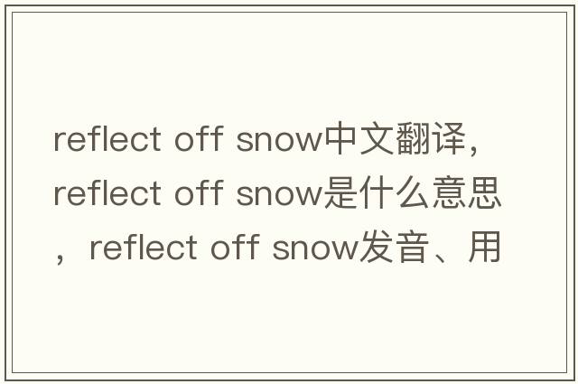 reflect off snow中文翻譯，reflect off snow是什么意思，reflect off snow發(fā)音、用法及例句