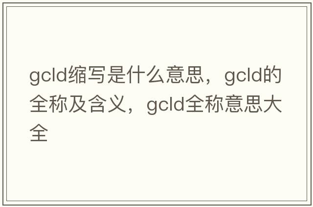 gcld縮寫是什么意思，gcld的全稱及含義，gcld全稱意思大全