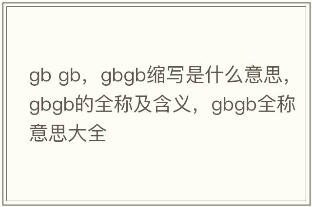 gb gb，gbgb縮寫是什么意思，gbgb的全稱及含義，gbgb全稱意思大全