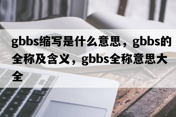 gbbs縮寫是什么意思，gbbs的全稱及含義，gbbs全稱意思大全