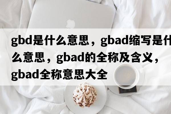 gbd是什么意思，gbad縮寫是什么意思，gbad的全稱及含義，gbad全稱意思大全