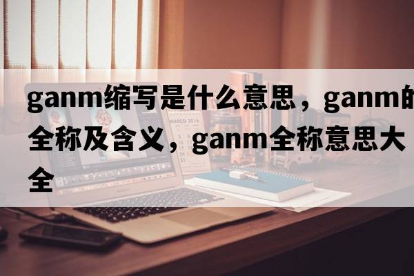 ganm縮寫是什么意思，ganm的全稱及含義，ganm全稱意思大全