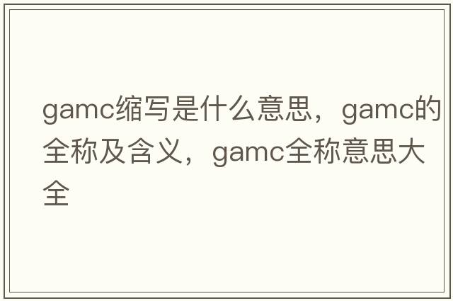 gamc縮寫是什么意思，gamc的全稱及含義，gamc全稱意思大全