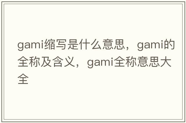 gami縮寫(xiě)是什么意思，gami的全稱及含義，gami全稱意思大全