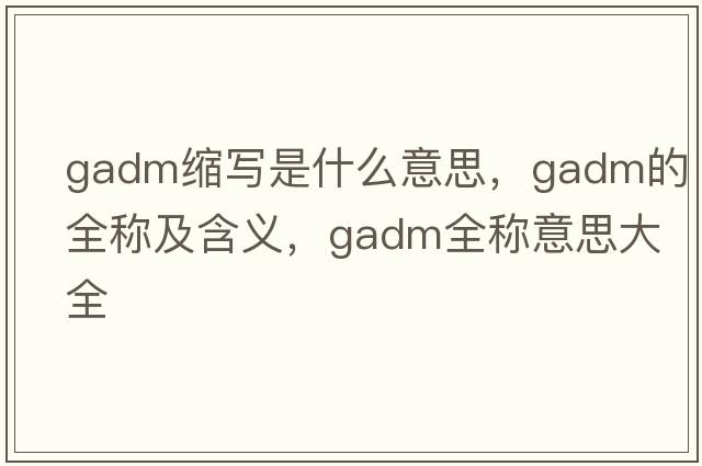 gadm縮寫(xiě)是什么意思，gadm的全稱(chēng)及含義，gadm全稱(chēng)意思大全
