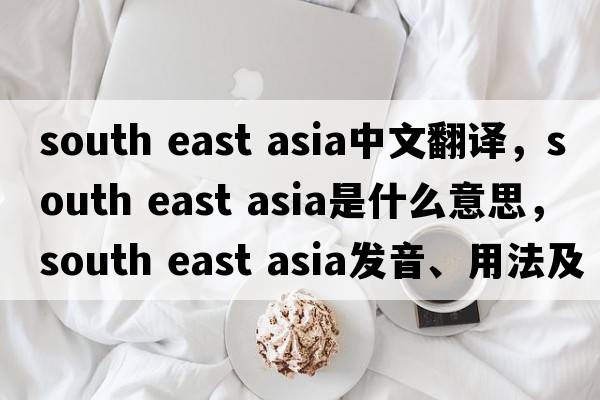 south east asia中文翻譯，south east asia是什么意思，south east asia發(fā)音、用法及例句