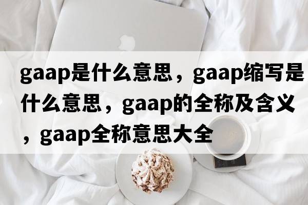 gaap是什么意思，gaap縮寫(xiě)是什么意思，gaap的全稱(chēng)及含義，gaap全稱(chēng)意思大全