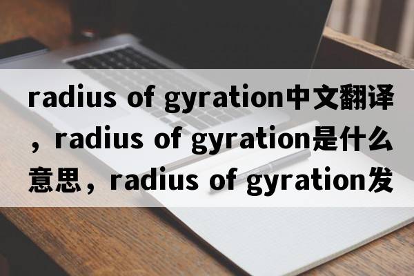 radius of gyration中文翻譯，radius of gyration是什么意思，radius of gyration發(fā)音、用法及例句