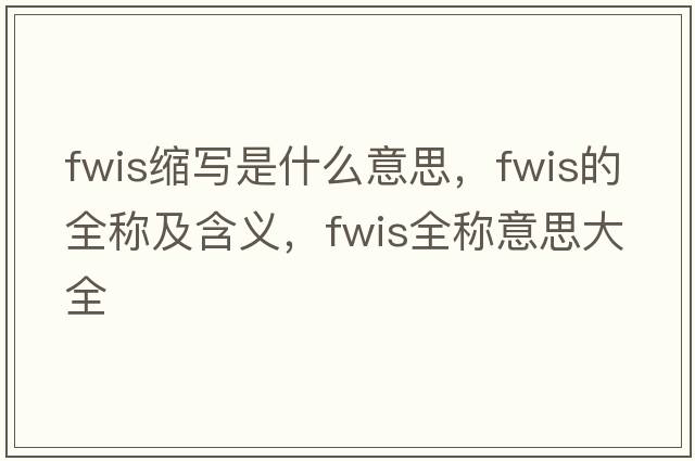fwis縮寫是什么意思，fwis的全稱及含義，fwis全稱意思大全
