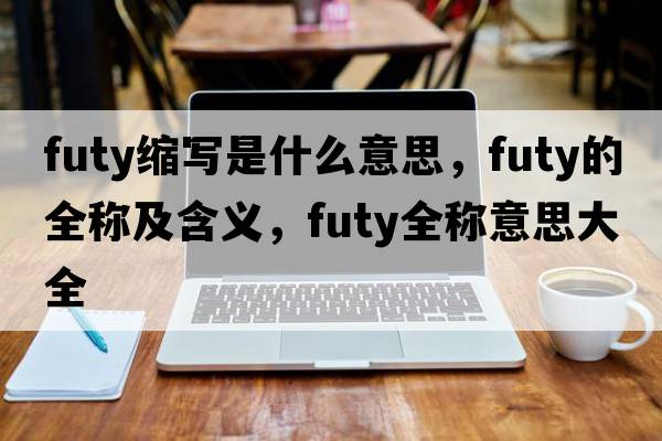 futy縮寫是什么意思，futy的全稱及含義，futy全稱意思大全