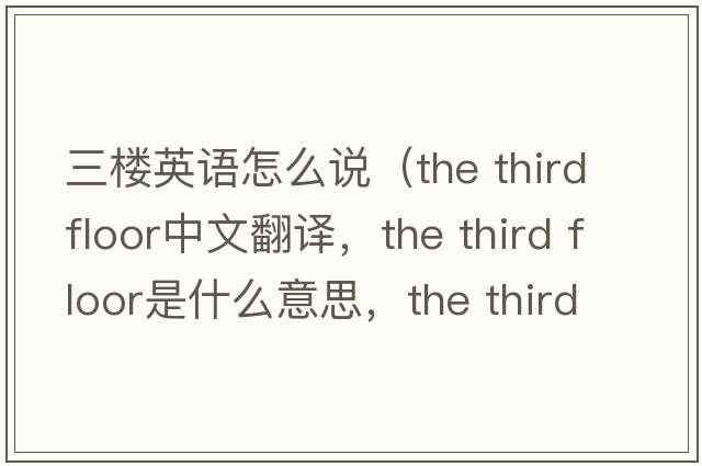 三樓英語(yǔ)怎么說(shuō)（the third floor中文翻譯，the third floor是什么意思，the third floor發(fā)音、用法及例句）
