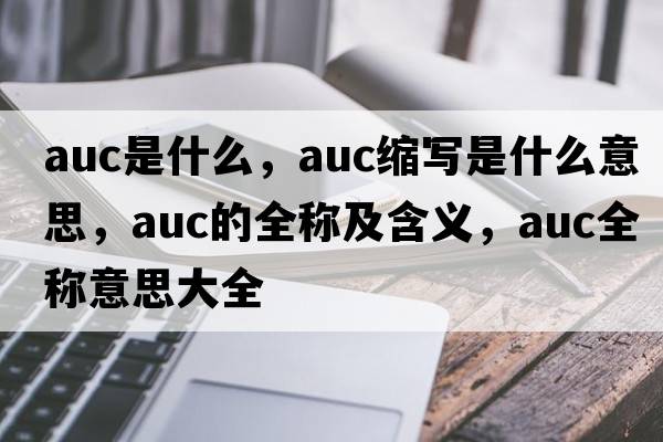 auc是什么，auc縮寫是什么意思，auc的全稱及含義，auc全稱意思大全