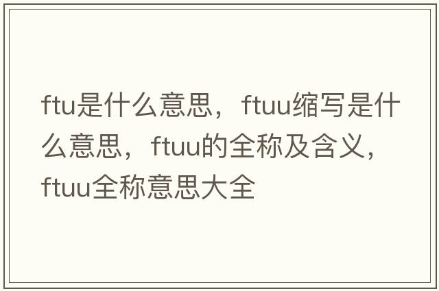 ftu是什么意思，ftuu縮寫(xiě)是什么意思，ftuu的全稱(chēng)及含義，ftuu全稱(chēng)意思大全