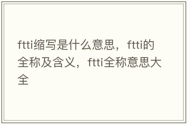 ftti縮寫是什么意思，ftti的全稱及含義，ftti全稱意思大全