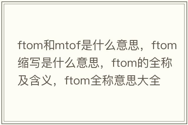 ftom和mtof是什么意思，ftom縮寫是什么意思，ftom的全稱及含義，ftom全稱意思大全