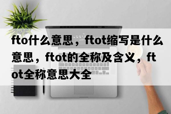 fto什么意思，ftot縮寫(xiě)是什么意思，ftot的全稱(chēng)及含義，ftot全稱(chēng)意思大全