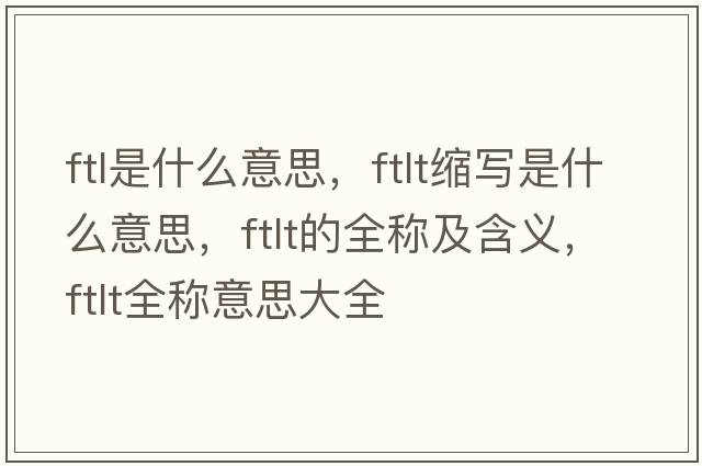 ftl是什么意思，ftlt縮寫是什么意思，ftlt的全稱及含義，ftlt全稱意思大全