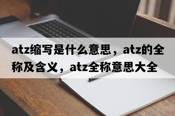 atz縮寫(xiě)是什么意思，atz的全稱及含義，atz全稱意思大全