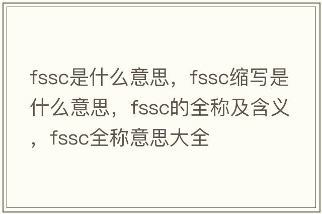 fssc是什么意思，fssc縮寫是什么意思，fssc的全稱及含義，fssc全稱意思大全