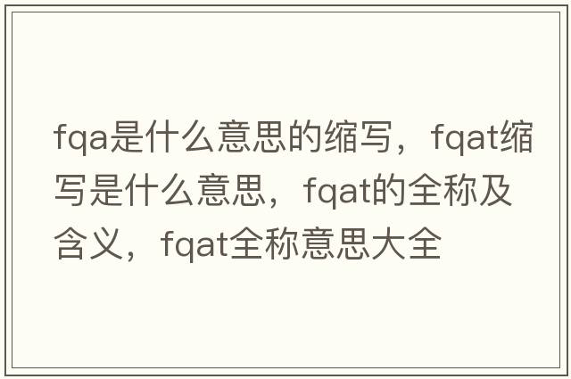 fqa是什么意思的縮寫，fqat縮寫是什么意思，fqat的全稱及含義，fqat全稱意思大全