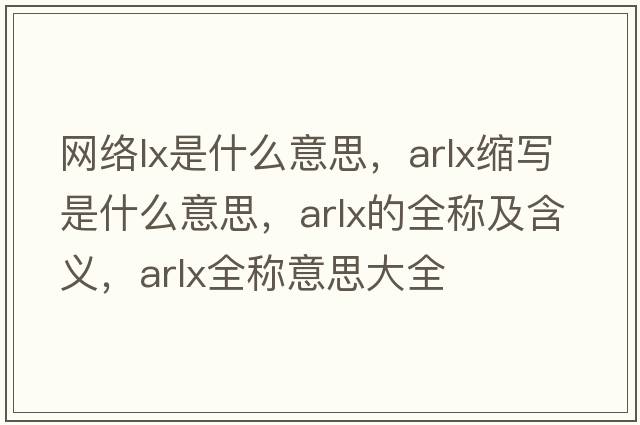 網(wǎng)絡(luò)lx是什么意思，arlx縮寫是什么意思，arlx的全稱及含義，arlx全稱意思大全