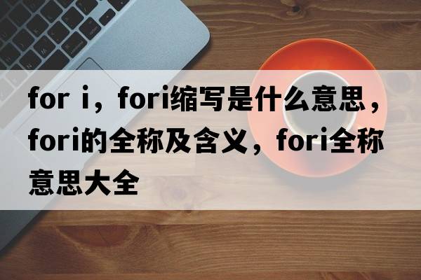 for i，fori縮寫是什么意思，fori的全稱及含義，fori全稱意思大全